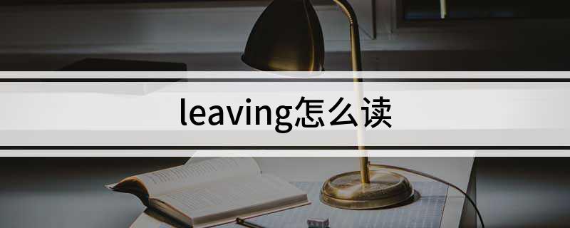 leaving英文解释 leaving怎么读