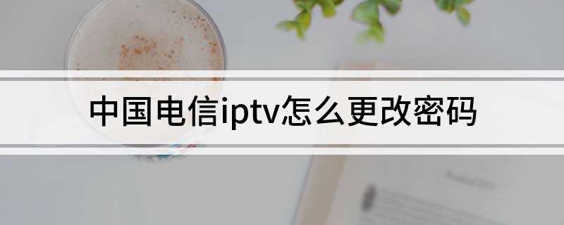 中国电信iptv怎么更改密码