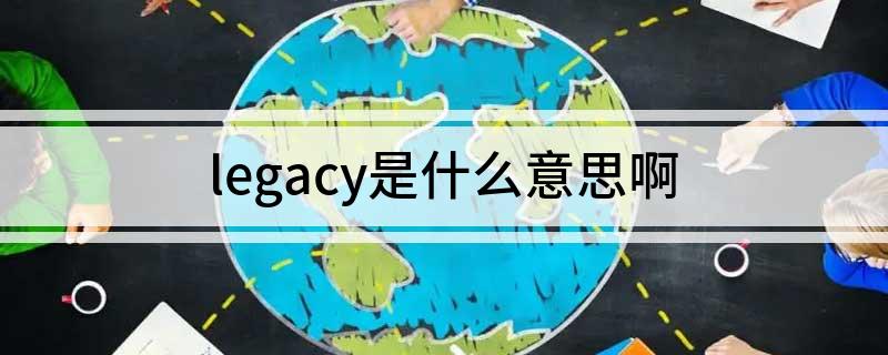 legacy是什么意思啊 legacy的中文意思介绍