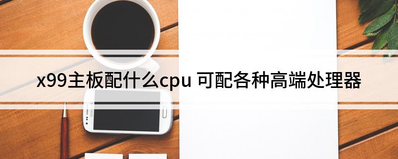 x99主板配什么cpu 可配各种高端处理器
