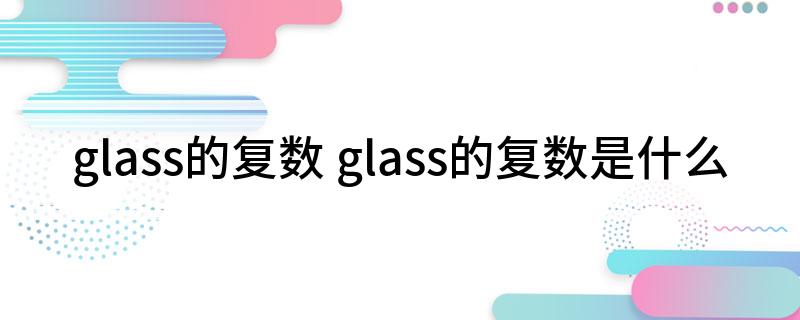glass的复数 glass的复数是什么